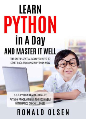 PYTHON LEARN PYTHON in A Day and MASTER IT WELL. The Only Essential Book You Need To Start Programming in Python Now. Hands On… (Olsen, Ronald) (Z-Library)