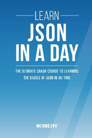 Learn JSON In A DAY The Ultimate Crash Course to Learning the Basics of JSON In No Time (Acodemy) (Z-Library)