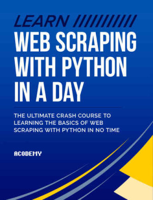 Python Learn Web Scraping with Python In A DAY  The Ultimate Crash Course to Learning the Basics of Web Scraping with Python… (Acodemy) (Z-Library)