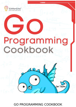 Go Programming Cookbook Over 75+ recipes to program microservices, networking, database and APIs using Golang (Ian Taylor) (Z-Library)
