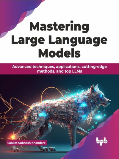 Mastering Large Language Models Advanced techniques, applications, cutting-edge methods, and top LLMs (Sanket Subhash Khandare)（Z-Library）