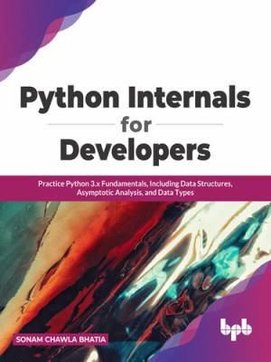 Python Internals for Developers Practice Python 3.x Fundamentals, Including Data Structures, Asymptotic Analysis (Sonam Chawla Bhatia) (z-library.sk, 1lib.sk, z-lib.sk)