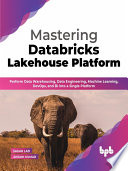Mastering Databricks Lakehouse Platform Perform Data Warehousing, Data Engineering, Machine Learning, DevOps, and BI (Sagar Lad, Anjani Kumar) (z-library.sk, 1lib.sk, z-lib.sk)