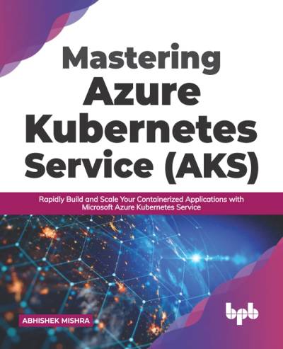 Mastering Azure Kubernetes Service (AKS) Rapidly Build and Scale Your Containerized Applications with Microsoft Azure… (Abhishek Mishra)（Z-Library）
