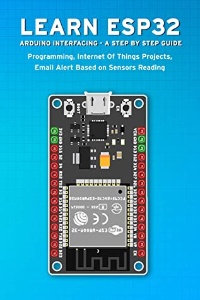 LEARN ESP32 ARDUINO INTERFACING - a STEP BY STEP GUIDE PROGRAMMING, Internet of Things Projects, Email Alert Based on Sensors… (Janani Sathish [Sathish, Janani]) (z-library.sk, 1lib.sk, z-lib.sk)
