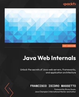 Java Web Internals Unlock the secrets of Java web servers, frameworks, and application architecture (Francisco Isidro Massetto)（Z-Library）