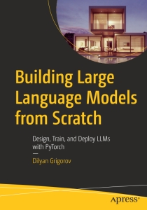 Building Large Language Models from Scratch Design, Train, and Deploy LLMs with PyTorch (Dilyan Grigorov)（Z-Library）