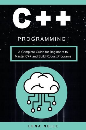 C++ Programming A Complete Guide for Beginners to Master C++ and Build Robust Programs (Lena Neill)（Z-Library）