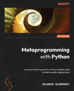 Metaprogramming with Python A programmer’s guide to writing reusable code to build smarter applications (Sulekha Aloorravi) (z-library.sk, 1lib.sk, z-lib.sk)